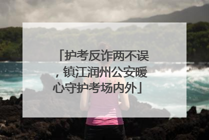 护考反诈两不误，镇江润州公安暖心守护考场内外