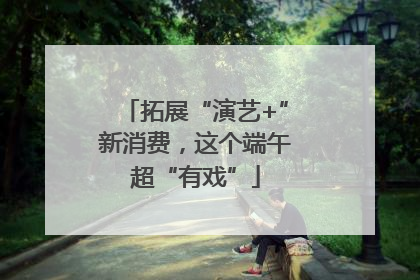 拓展“演艺+”新消费，这个端午超“有戏”