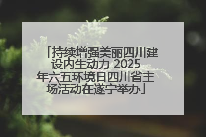 持续增强美丽四川建设内生动力 2025年六五环境日四川省主场活动在遂宁举办