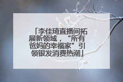 李佳琦直播间拓展新领域，“所有爸妈的幸福家”引领银发消费热潮