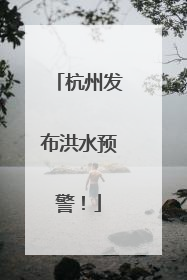 杭州发布洪水预警！