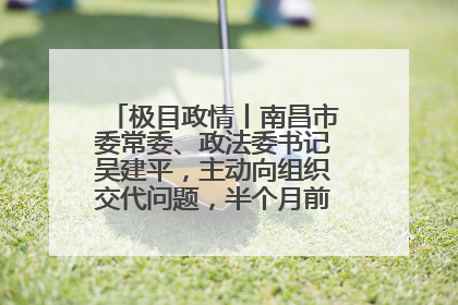 极目政情丨南昌市委常委、政法委书记吴建平，主动向组织交代问题，半个月前还在出席会议