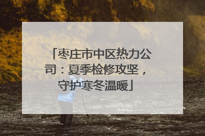 枣庄市中区热力公司：夏季检修攻坚，守护寒冬温暖
