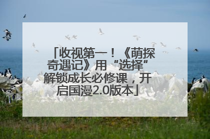 收视第一！《萌探奇遇记》用“选择”解锁成长必修课，开启国漫2.0版本