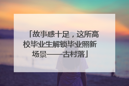 故事感十足，这所高校毕业生解锁毕业照新场景——古村落