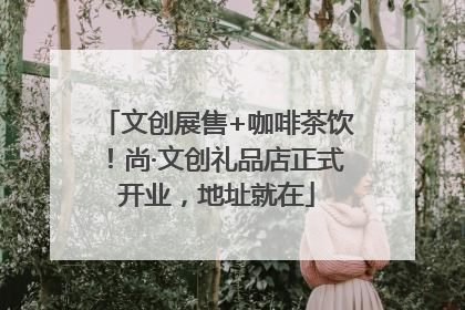 文创展售+咖啡茶饮！尚·文创礼品店正式开业，地址就在