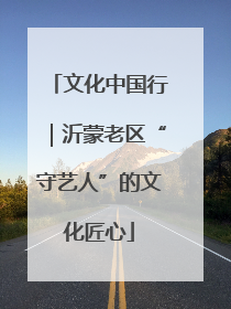文化中国行｜沂蒙老区“守艺人”的文化匠心