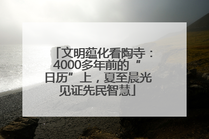 文明蕴化看陶寺：4000多年前的“日历”上，夏至晨光见证先民智慧