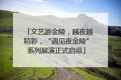 文艺游金陵，越夜越精彩，“遇见夜金陵”系列展演正式启幕