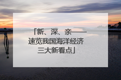 新、深、亲——速览我国海洋经济三大新看点