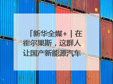 新华全媒+｜在霍尔果斯，这群人让国产新能源汽车“跑”向中亚