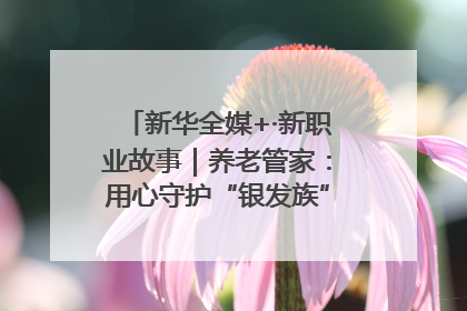 新华全媒+·新职业故事｜养老管家：用心守护“银发族”的幸福“夕阳红”