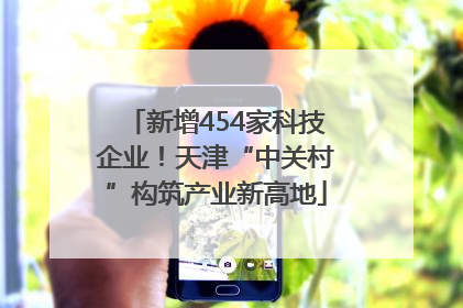 新增454家科技企业！天津“中关村”构筑产业新高地