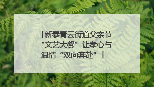 新泰青云街道父亲节“文艺大餐”让孝心与温情“双向奔赴”