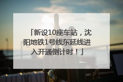新设10座车站，沈阳地铁1号线东延线进入开通倒计时！