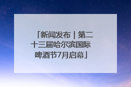 新闻发布｜第二十三届哈尔滨国际啤酒节7月启幕