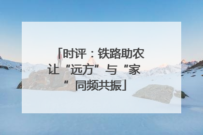 时评：铁路助农让“远方”与“家”同频共振