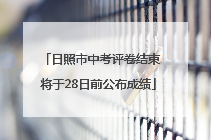 日照市中考评卷结束 将于28日前公布成绩