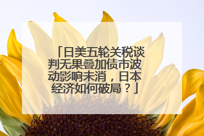 日美五轮关税谈判无果叠加债市波动影响未消，日本经济如何破局？