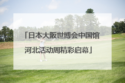 日本大阪世博会中国馆河北活动周精彩启幕