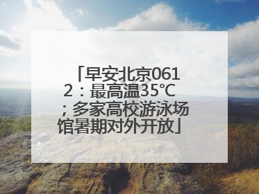 早安北京0612：最高温35℃；多家高校游泳场馆暑期对外开放
