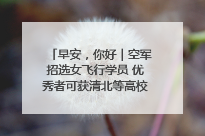 早安，你好｜空军招选女飞行学员 优秀者可获清北等高校“双学籍”