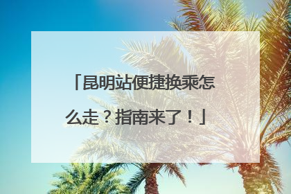 昆明站便捷换乘怎么走？指南来了！