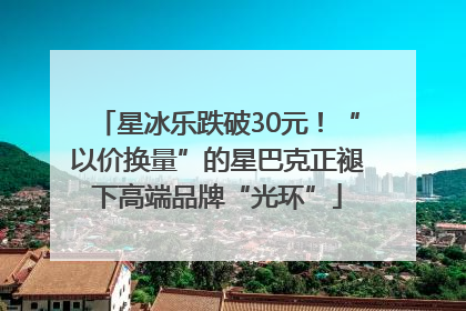 星冰乐跌破30元！“以价换量”的星巴克正褪下高端品牌“光环”