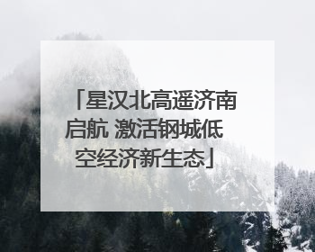 星汉北高遥济南启航 激活钢城低空经济新生态