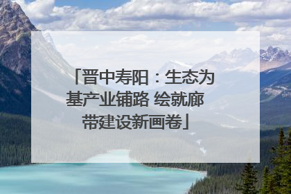 晋中寿阳：生态为基产业铺路 绘就廊带建设新画卷