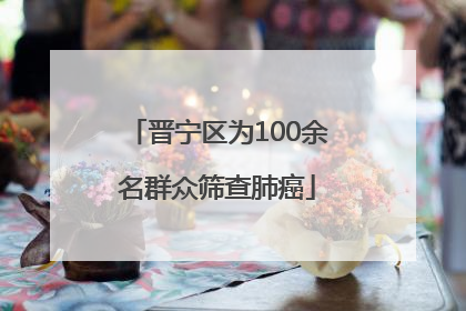 晋宁区为100余名群众筛查肺癌