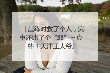 晨练时救了个人，完事还比了个“耶”～真棒！天津王大爷