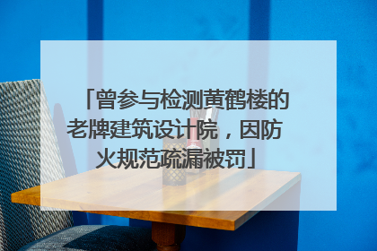 曾参与检测黄鹤楼的老牌建筑设计院，因防火规范疏漏被罚