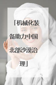 机械化装备助力中国北部沙漠治理