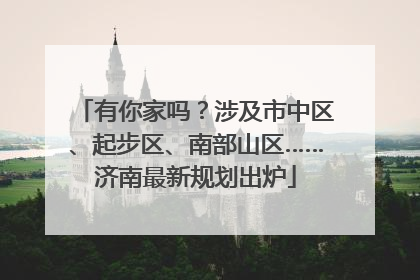 有你家吗？涉及市中区、起步区、南部山区……济南最新规划出炉