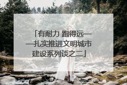 有耐力 跑得远——扎实推进文明城市建设系列谈之二