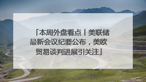 本周外盘看点丨美联储最新会议纪要公布，美欧贸易谈判进展引关注