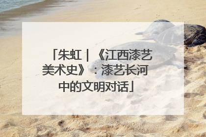 朱虹｜《江西漆艺美术史》：漆艺长河中的文明对话