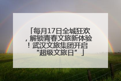 每月17日全城狂欢，解锁青春文旅新体验！武汉文旅集团开启 “超级文旅日”