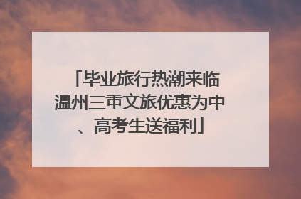 毕业旅行热潮来临 温州三重文旅优惠为中、高考生送福利