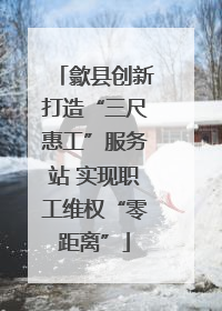 歙县创新打造“三尺惠工”服务站 实现职工维权“零距离”