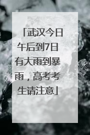 武汉今日午后到7日有大雨到暴雨，高考考生请注意