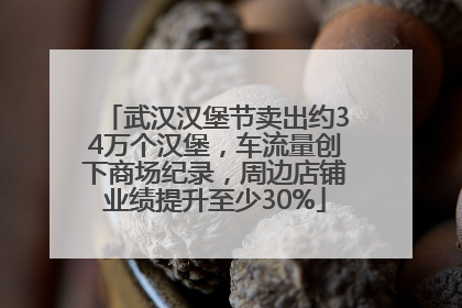武汉汉堡节卖出约34万个汉堡，车流量创下商场纪录，周边店铺业绩提升至少30%