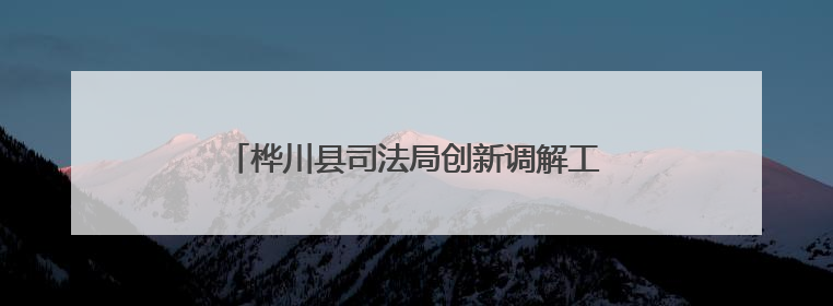 桦川县司法局创新调解工作法促矛盾纠纷高效化解