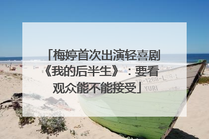 梅婷首次出演轻喜剧《我的后半生》：要看观众能不能接受