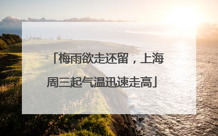梅雨欲走还留，上海周三起气温迅速走高