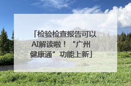 检验检查报告可以AI解读啦！“广州健康通”功能上新