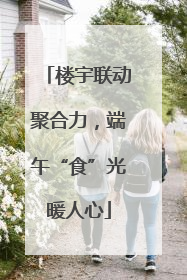 楼宇联动聚合力，端午“食”光暖人心