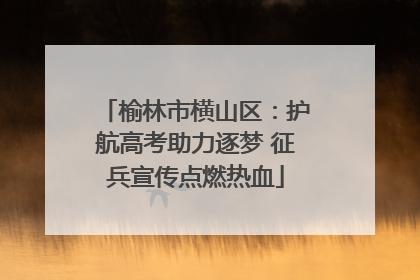 榆林市横山区：护航高考助力逐梦 征兵宣传点燃热血