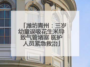 潍坊青州：三岁幼童误吸花生米导致气管堵塞 医护人员紧急救治